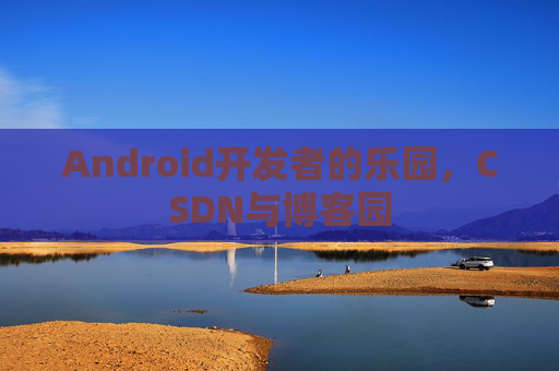 Android开发者的乐园，CSDN与博客园