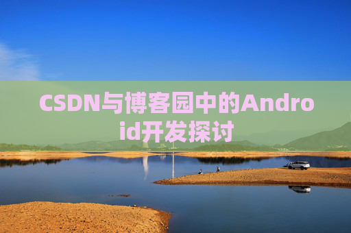 CSDN与博客园中的Android开发探讨